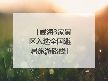 威海3家景区入选全国避暑旅游路线
