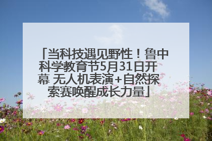 当科技遇见野性！鲁中科学教育节5月31日开幕 无人机表演+自然探索赛唤醒成长力量