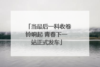 当最后一科收卷铃响起 青春下一站正式发车