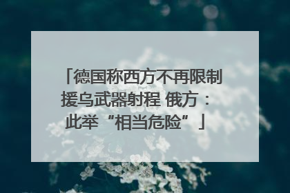 德国称西方不再限制援乌武器射程 俄方：此举“相当危险”