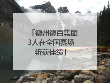 德州德百集团3人在全国赛场斩获佳绩