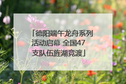 德阳端午龙舟系列活动启幕 全国47支队伍旌湖竞渡