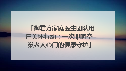 御君方家庭医生团队用户关怀行动：一次叩响空巢老人心门的健康守护
