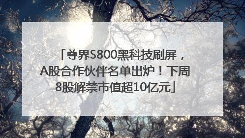 尊界S800黑科技刷屏，A股合作伙伴名单出炉！下周8股解禁市值超10亿元