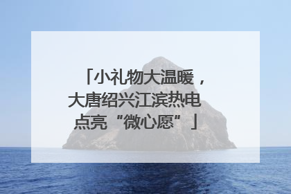 小礼物大温暖，大唐绍兴江滨热电点亮“微心愿”