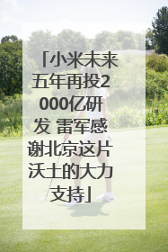 小米未来五年再投2000亿研发 雷军感谢北京这片沃土的大力支持