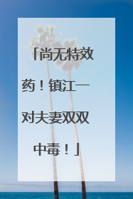 尚无特效药！镇江一对夫妻双双中毒！
