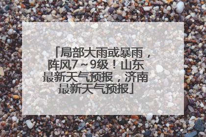 局部大雨或暴雨，阵风7～9级！山东最新天气预报，济南最新天气预报