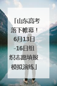 山东高考落下帷幕！6月13日-16日组织志愿填报模拟演练
