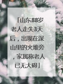 山东88岁老人走失3天后，出现在深山里的火堆旁，家属称老人已无大碍