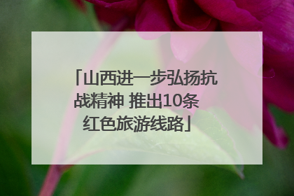 山西进一步弘扬抗战精神 推出10条红色旅游线路