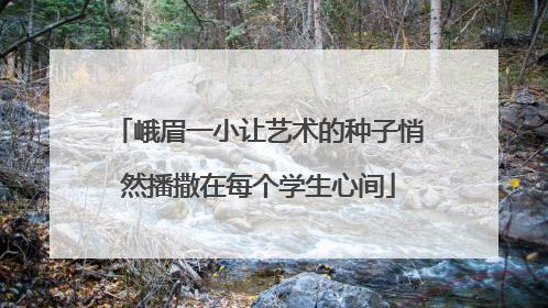 峨眉一小让艺术的种子悄然播撒在每个学生心间