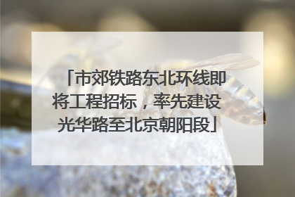 市郊铁路东北环线即将工程招标，率先建设光华路至北京朝阳段