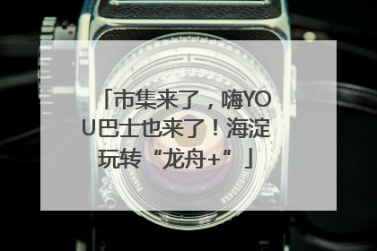 市集来了，嗨YOU巴士也来了！海淀玩转“龙舟+”