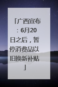 广西宣布：6月20日之后，暂停消费品以旧换新补贴