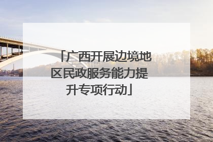 广西开展边境地区民政服务能力提升专项行动