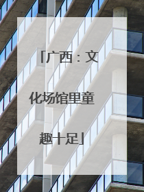 广西：文化场馆里童趣十足
