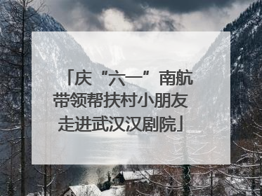 庆“六一”南航带领帮扶村小朋友走进武汉汉剧院