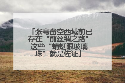 张骞凿空西域前已存在“前丝绸之路” 这些“蜻蜓眼玻璃珠”就是佐证