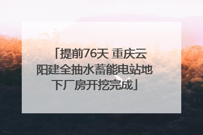 提前76天 重庆云阳建全抽水蓄能电站地下厂房开挖完成