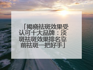 揭晓祛斑效果受认可十大品牌：淡斑祛斑效果排名靠前祛斑一把好手