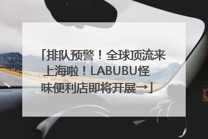 排队预警！全球顶流来上海啦！LABUBU怪味便利店即将开展→