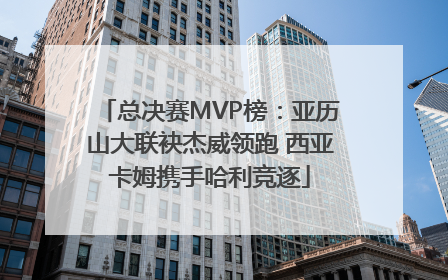 总决赛MVP榜：亚历山大联袂杰威领跑 西亚卡姆携手哈利竞逐