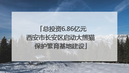 总投资6.86亿元 西安市长安区启动大熊猫保护繁育基地建设