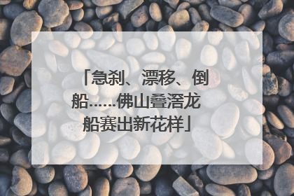 急刹、漂移、倒船……佛山叠滘龙船赛出新花样