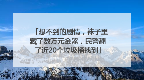 想不到的剧情，袜子里藏了数万元金器，民警翻了近20个垃圾桶找到