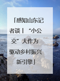 感知山东记者谈丨“小公交”大作为 驱动乡村振兴新引擎