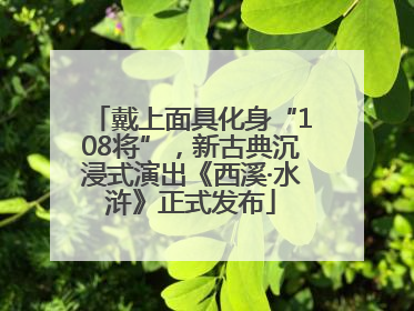 戴上面具化身“108将”，新古典沉浸式演出《西溪·水浒》正式发布