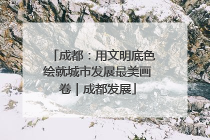 成都：用文明底色绘就城市发展最美画卷｜成都发展