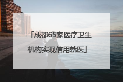 成都65家医疗卫生机构实现信用就医