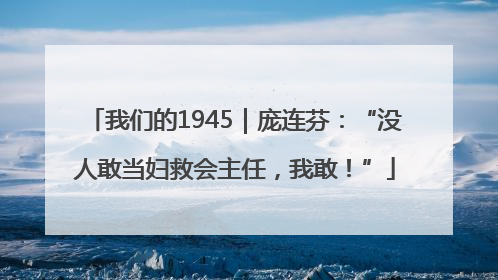 我们的1945｜庞连芬：“没人敢当妇救会主任，我敢！”