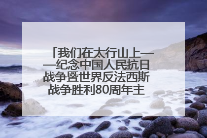 我们在太行山上——纪念中国人民抗日战争暨世界反法西斯战争胜利80周年主题征文活动