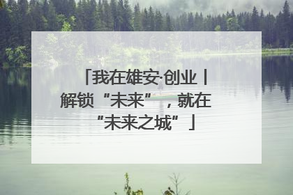 我在雄安·创业丨解锁“未来”，就在“未来之城”