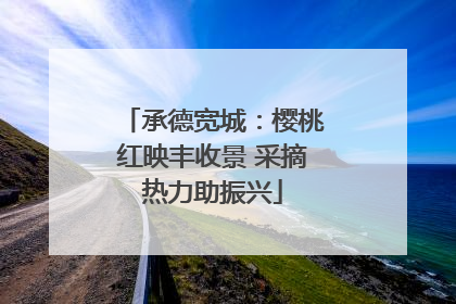 承德宽城：樱桃红映丰收景 采摘热力助振兴