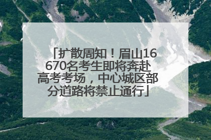 扩散周知！眉山16670名考生即将奔赴高考考场，中心城区部分道路将禁止通行