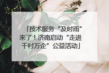 技术服务“及时雨”来了！济南启动“走进千村万企”公益活动