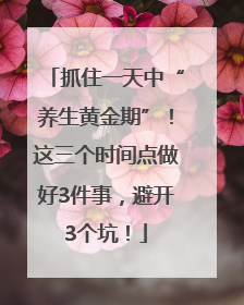 抓住一天中“养生黄金期”！这三个时间点做好3件事，避开3个坑！