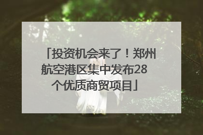 投资机会来了！郑州航空港区集中发布28个优质商贸项目