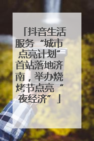 抖音生活服务“城市点亮计划”首站落地济南，举办烧烤节点亮“夜经济”