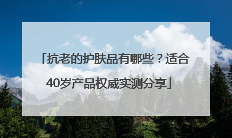 抗老的护肤品有哪些？适合40岁产品权威实测分享