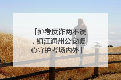 护考反诈两不误，镇江润州公安暖心守护考场内外