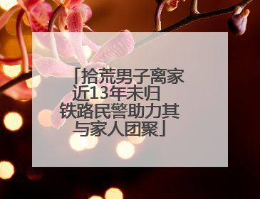 拾荒男子离家近13年未归 铁路民警助力其与家人团聚