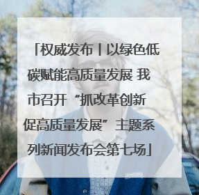 权威发布丨以绿色低碳赋能高质量发展 我市召开“抓改革创新 促高质量发展”主题系列新闻发布会第七场