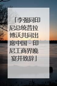 李强同印尼总统普拉博沃共同出席中国－印尼工商界晚宴并致辞