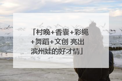 村晚+香囊+彩绳+舞蹈+文创 亮出滨州娃的好才情