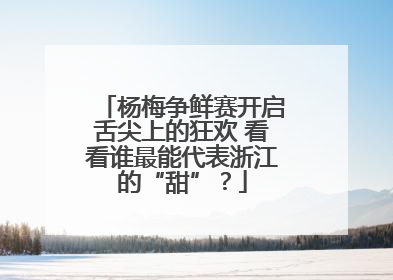 杨梅争鲜赛开启舌尖上的狂欢 看看谁最能代表浙江的“甜”？